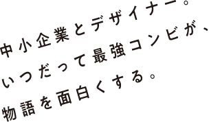 中小企業とデザイナー。いつだって最強コンビが、物語を面白くする。