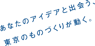 あなたのアイデアと出会う、東京のものづくりが動く。